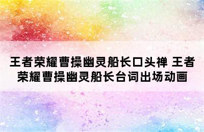 王者荣耀曹操幽灵船长口头禅 王者荣耀曹操幽灵船长台词出场动画